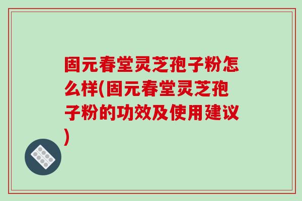 固元春堂靈芝孢子粉怎么樣(固元春堂靈芝孢子粉的功效及使用建議)