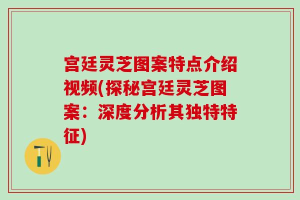 宮廷靈芝圖案特點介紹視頻(探秘宮廷靈芝圖案：深度分析其獨特特征)