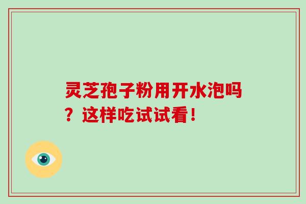 靈芝孢子粉用開水泡嗎？這樣吃試試看！