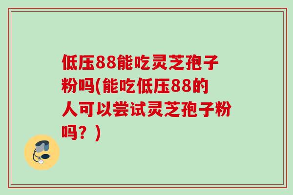 低壓88能吃靈芝孢子粉嗎(能吃低壓88的人可以嘗試靈芝孢子粉嗎？)