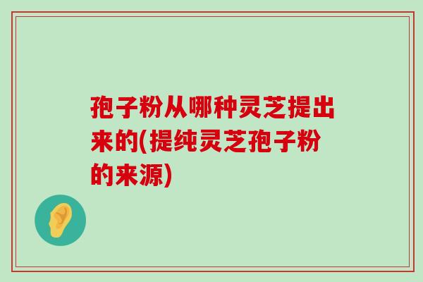 孢子粉從哪種靈芝提出來的(提純靈芝孢子粉的來源)