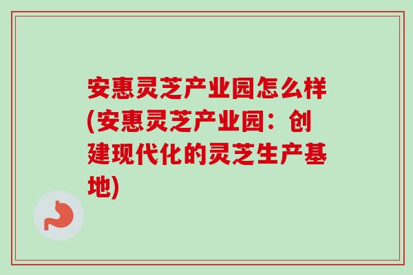 安惠靈芝產業園怎么樣(安惠靈芝產業園：創建現代化的靈芝生產基地)