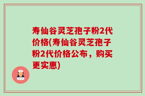 壽仙谷靈芝孢子粉2代價格(壽仙谷靈芝孢子粉2代價格公布，購買更實惠)