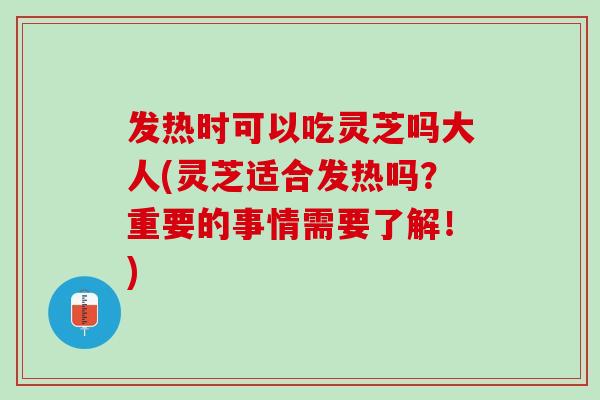 發熱時可以吃靈芝嗎大人(靈芝適合發熱嗎？重要的事情需要了解！)