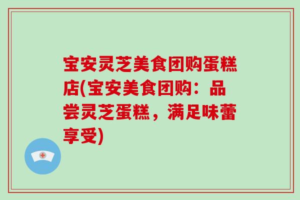 寶安靈芝美食團購蛋糕店(寶安美食團購：品嘗靈芝蛋糕，滿足味蕾享受)