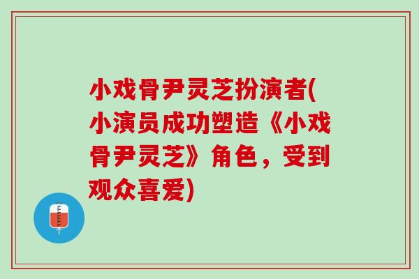 小戲骨尹靈芝扮演者(小演員成功塑造《小戲骨尹靈芝》角色，受到觀眾喜愛)