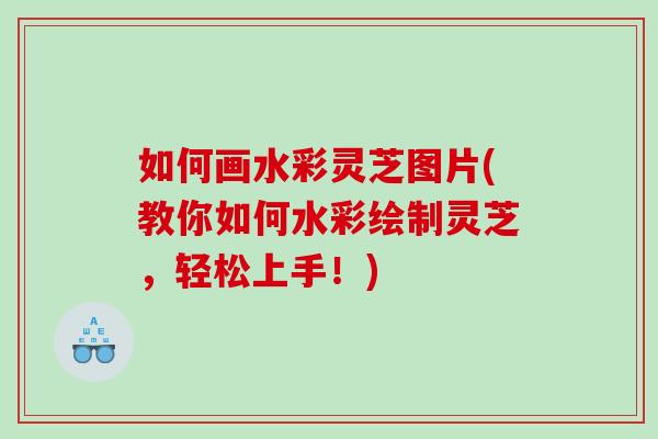 如何畫水彩靈芝圖片(教你如何水彩繪制靈芝，輕松上手！)