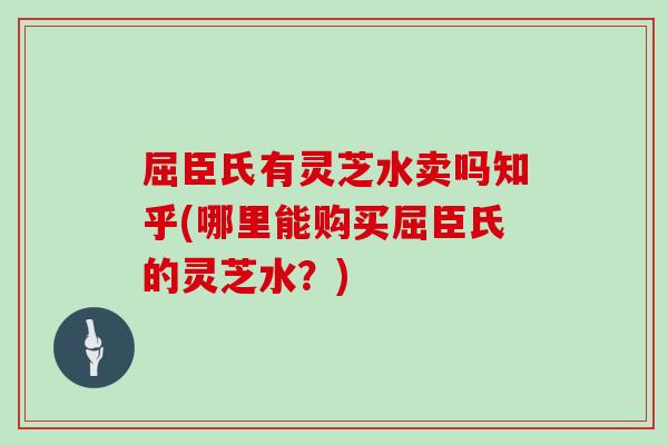 屈臣氏有靈芝水賣嗎知乎(哪里能購買屈臣氏的靈芝水？)