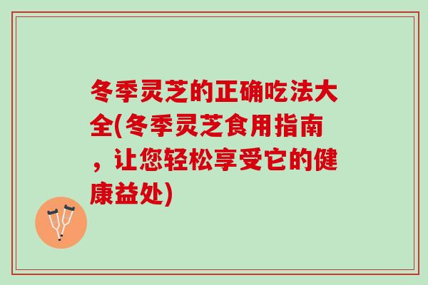 冬季靈芝的正確吃法大全(冬季靈芝食用指南，讓您輕松享受它的健康益處)