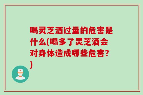 喝靈芝酒過量的危害是什么(喝多了靈芝酒會對身體造成哪些危害？)