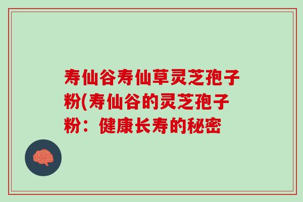 壽仙谷壽仙草靈芝孢子粉(壽仙谷的靈芝孢子粉：健康長壽的秘密