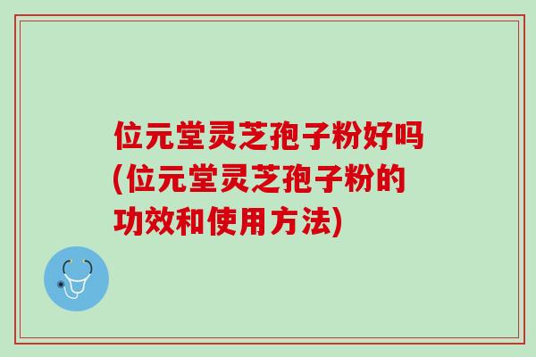 位元堂靈芝孢子粉好嗎(位元堂靈芝孢子粉的功效和使用方法)