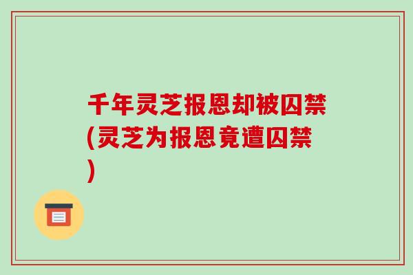 千年靈芝報恩卻被囚禁(靈芝為報恩竟遭囚禁)