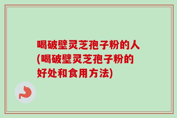 喝破壁靈芝孢子粉的人(喝破壁靈芝孢子粉的好處和食用方法)