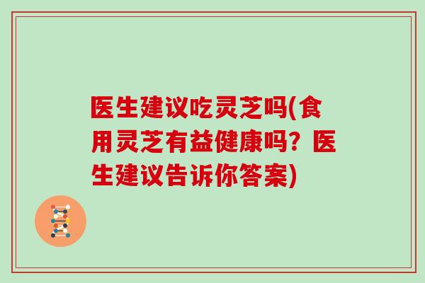 醫生建議吃靈芝嗎(食用靈芝有益健康嗎？醫生建議告訴你答案)