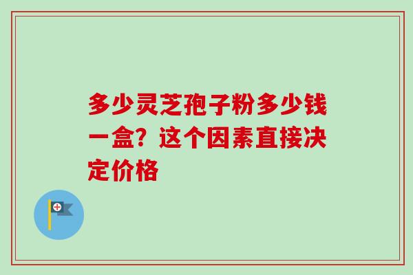 多少靈芝孢子粉多少錢一盒？這個因素直接決定價格