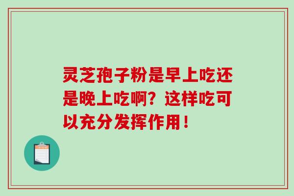 靈芝孢子粉是早上吃還是晚上吃啊？這樣吃可以充分發揮作用！