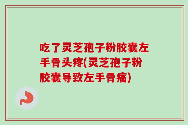 吃了靈芝孢子粉膠囊左手骨頭疼(靈芝孢子粉膠囊導致左手骨痛)