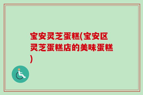 寶安靈芝蛋糕(寶安區靈芝蛋糕店的美味蛋糕)