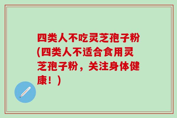 四類人不吃靈芝孢子粉(四類人不適合食用靈芝孢子粉，關注身體健康！)