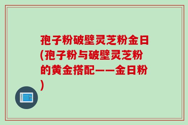 孢子粉破壁靈芝粉金日(孢子粉與破壁靈芝粉的黃金搭配——金日粉)