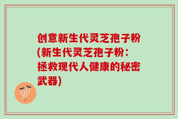 創意新生代靈芝孢子粉(新生代靈芝孢子粉：拯救現代人健康的秘密武器)