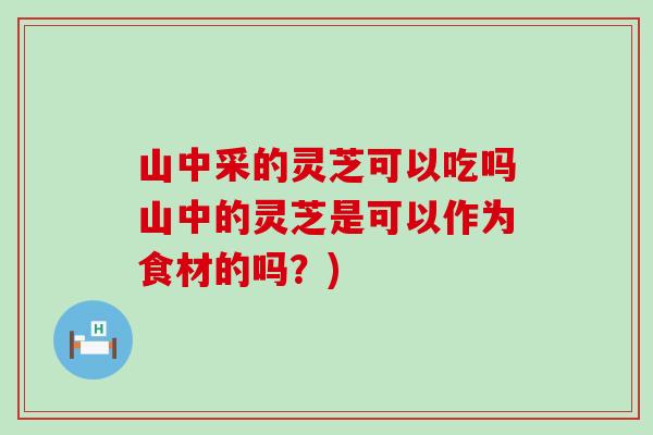 山中采的靈芝可以吃嗎山中的靈芝是可以作為食材的嗎？)