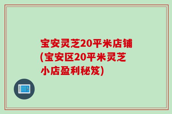 寶安靈芝20平米店鋪(寶安區20平米靈芝小店盈利秘笈)