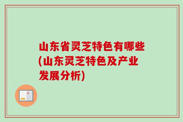 山東省靈芝特色有哪些(山東靈芝特色及產業發展分析)