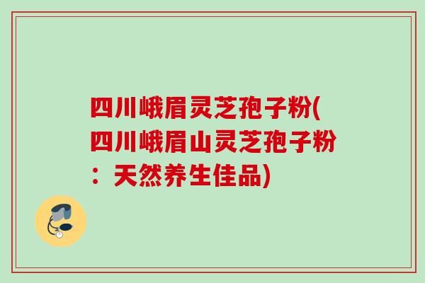 四川峨眉靈芝孢子粉(四川峨眉山靈芝孢子粉：天然養生佳品)