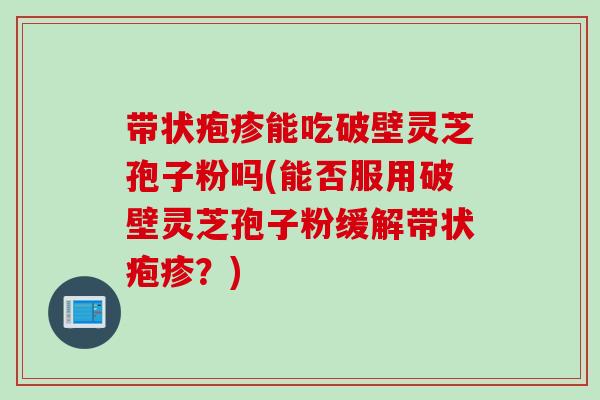 帶狀皰疹能吃破壁靈芝孢子粉嗎(能否服用破壁靈芝孢子粉緩解帶狀皰疹？)