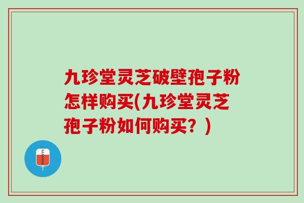 九珍堂靈芝破壁孢子粉怎樣購買(九珍堂靈芝孢子粉如何購買？)