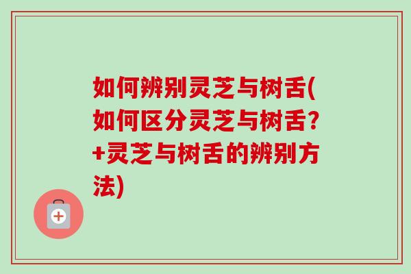 如何辨別靈芝與樹舌(如何區分靈芝與樹舌？+靈芝與樹舌的辨別方法)