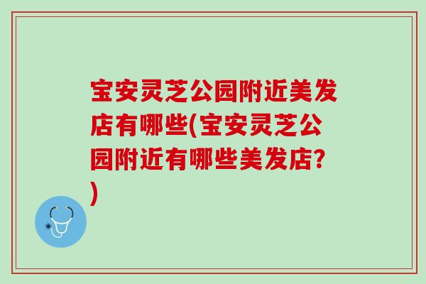 寶安靈芝公園附近美發店有哪些(寶安靈芝公園附近有哪些美發店？)