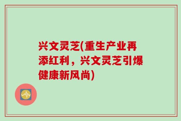 興文靈芝(重生產業再添紅利，興文靈芝引爆健康新風尚)