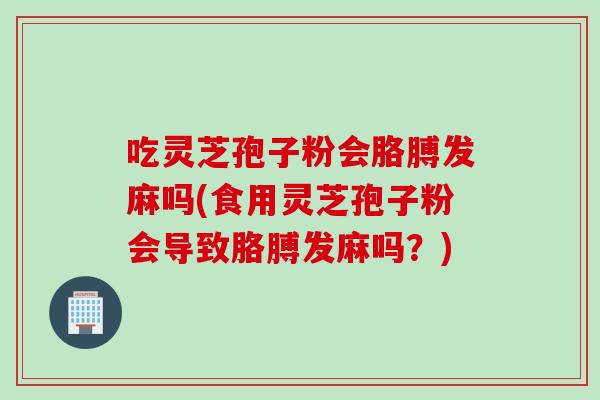 吃靈芝孢子粉會胳膊發麻嗎(食用靈芝孢子粉會導致胳膊發麻嗎？)