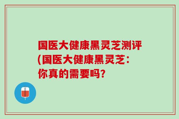 國醫大健康黑靈芝測評(國醫大健康黑靈芝：你真的需要嗎？