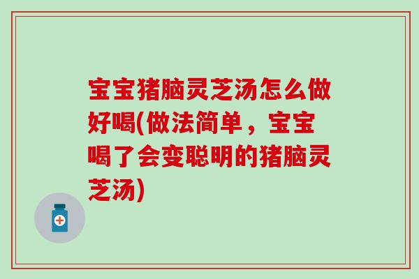 寶寶豬腦靈芝湯怎么做好喝(做法簡單，寶寶喝了會變聰明的豬腦靈芝湯)