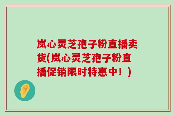 嵐心靈芝孢子粉直播賣貨(嵐心靈芝孢子粉直播促銷限時特惠中！)