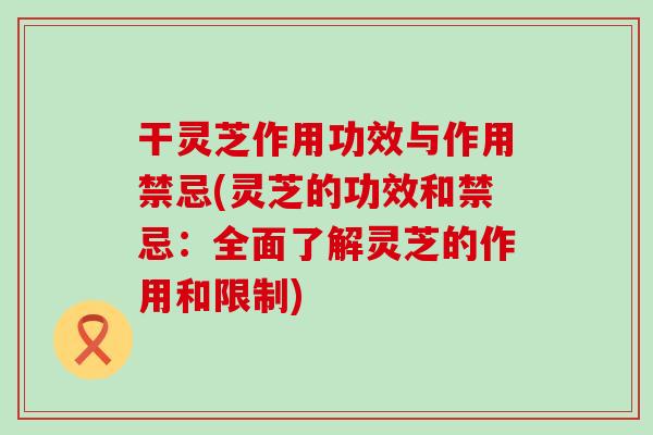 干靈芝作用功效與作用禁忌(靈芝的功效和禁忌：全面了解靈芝的作用和限制)