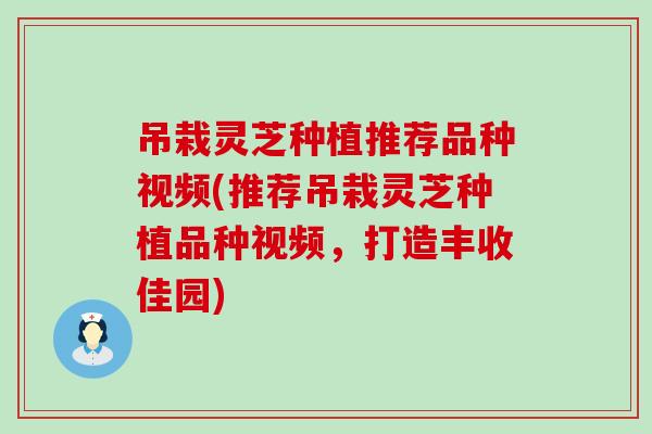 吊栽靈芝種植推薦品種視頻(推薦吊栽靈芝種植品種視頻，打造豐收佳園)