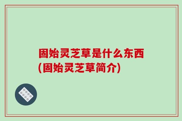 固始靈芝草是什么東西(固始靈芝草簡介)