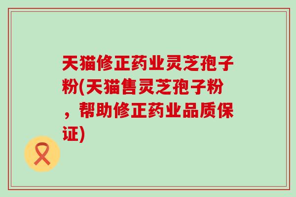 天貓修正藥業靈芝孢子粉(天貓售靈芝孢子粉，幫助修正藥業品質保證)