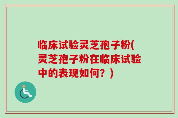 臨床試驗靈芝孢子粉(靈芝孢子粉在臨床試驗中的表現如何？)