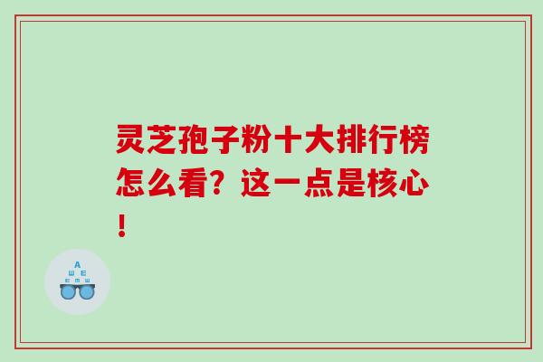 靈芝孢子粉十大排行榜怎么看？這一點是核心！