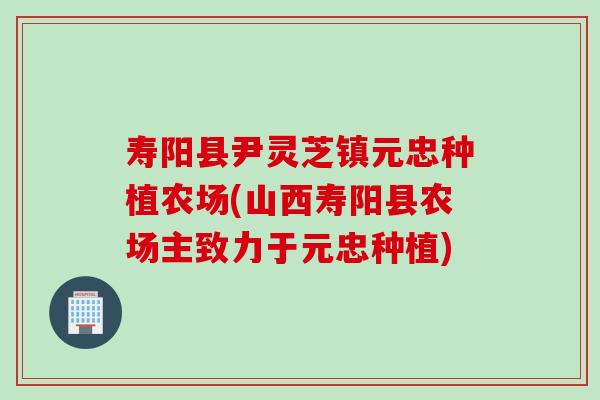 壽陽縣尹靈芝鎮元忠種植農場(山西壽陽縣農場主致力于元忠種植)