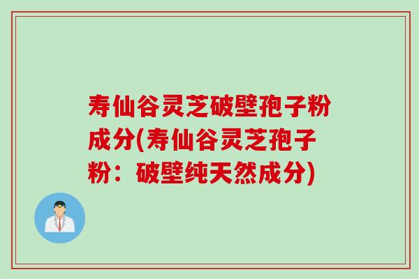 壽仙谷靈芝破壁孢子粉成分(壽仙谷靈芝孢子粉：破壁純天然成分)