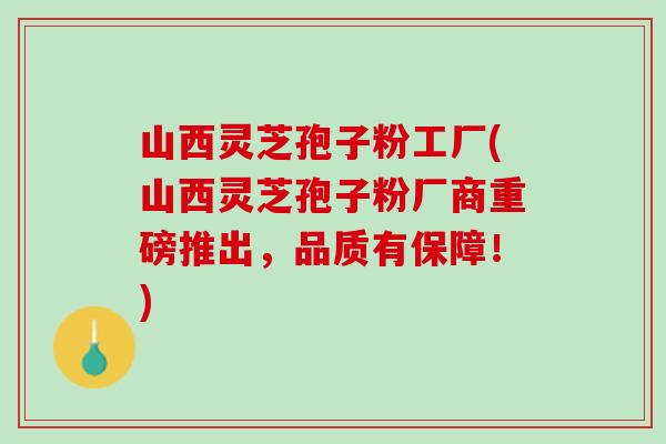 山西靈芝孢子粉工廠(山西靈芝孢子粉廠商重磅推出，品質有保障！)