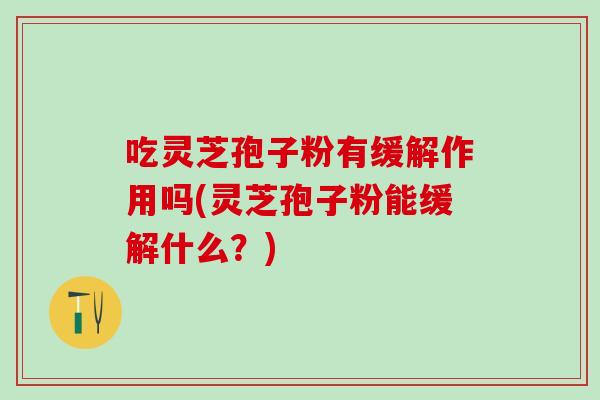 吃靈芝孢子粉有緩解作用嗎(靈芝孢子粉能緩解什么？)