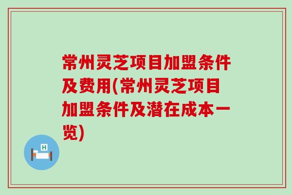 常州靈芝項目加盟條件及費用(常州靈芝項目加盟條件及潛在成本一覽)